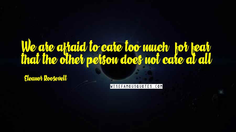 Eleanor Roosevelt Quotes: We are afraid to care too much, for fear that the other person does not care at all.