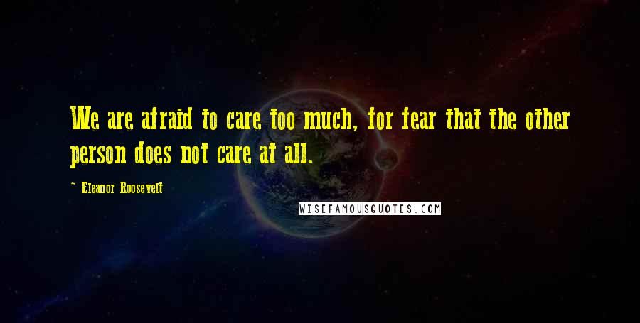 Eleanor Roosevelt Quotes: We are afraid to care too much, for fear that the other person does not care at all.