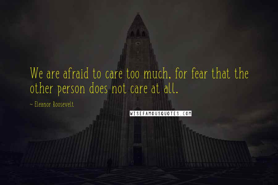 Eleanor Roosevelt Quotes: We are afraid to care too much, for fear that the other person does not care at all.