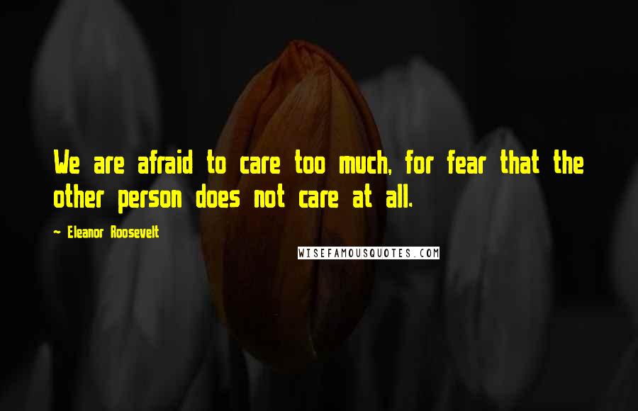 Eleanor Roosevelt Quotes: We are afraid to care too much, for fear that the other person does not care at all.