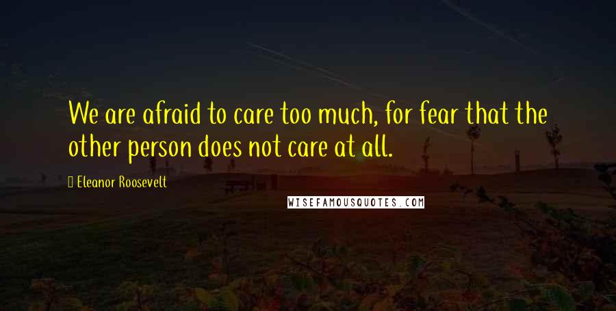 Eleanor Roosevelt Quotes: We are afraid to care too much, for fear that the other person does not care at all.