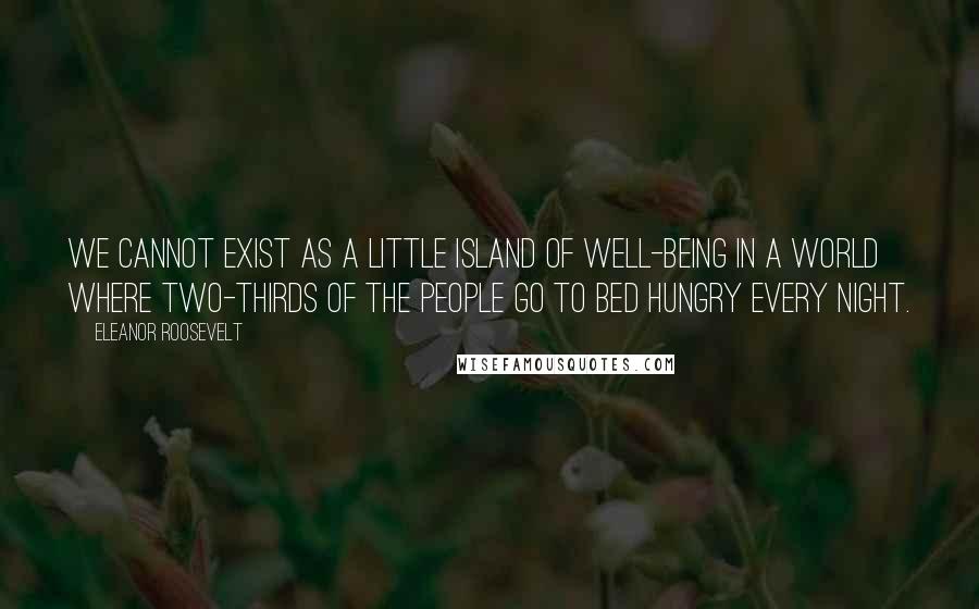 Eleanor Roosevelt Quotes: We cannot exist as a little island of well-being in a world where two-thirds of the people go to bed hungry every night.