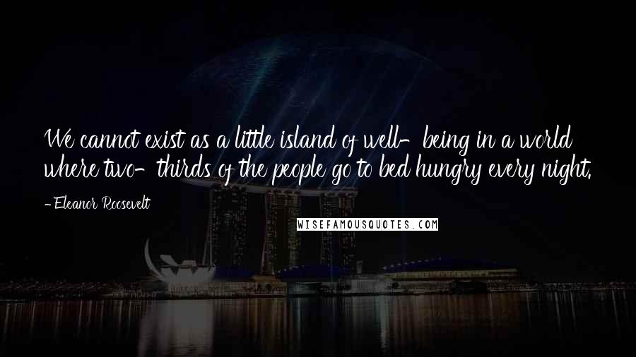 Eleanor Roosevelt Quotes: We cannot exist as a little island of well-being in a world where two-thirds of the people go to bed hungry every night.