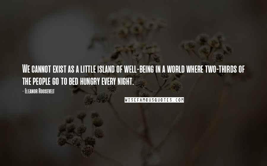 Eleanor Roosevelt Quotes: We cannot exist as a little island of well-being in a world where two-thirds of the people go to bed hungry every night.