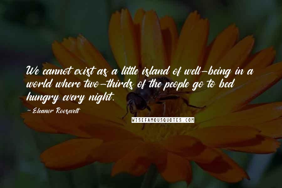 Eleanor Roosevelt Quotes: We cannot exist as a little island of well-being in a world where two-thirds of the people go to bed hungry every night.