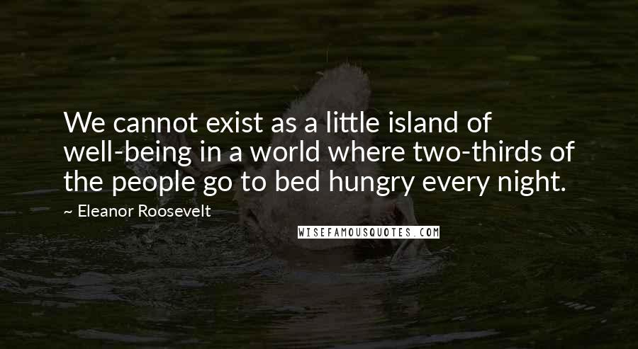 Eleanor Roosevelt Quotes: We cannot exist as a little island of well-being in a world where two-thirds of the people go to bed hungry every night.