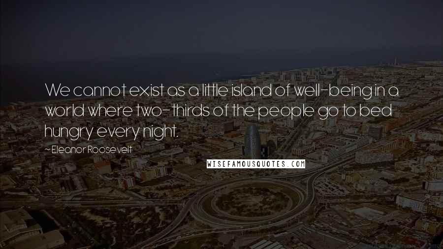 Eleanor Roosevelt Quotes: We cannot exist as a little island of well-being in a world where two-thirds of the people go to bed hungry every night.