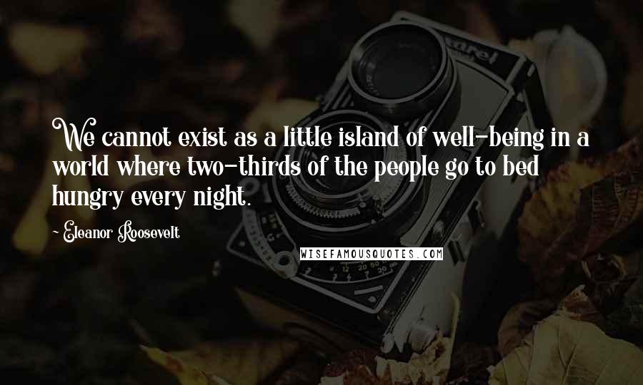 Eleanor Roosevelt Quotes: We cannot exist as a little island of well-being in a world where two-thirds of the people go to bed hungry every night.