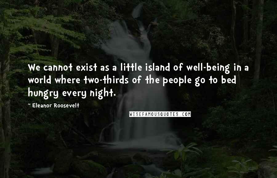 Eleanor Roosevelt Quotes: We cannot exist as a little island of well-being in a world where two-thirds of the people go to bed hungry every night.