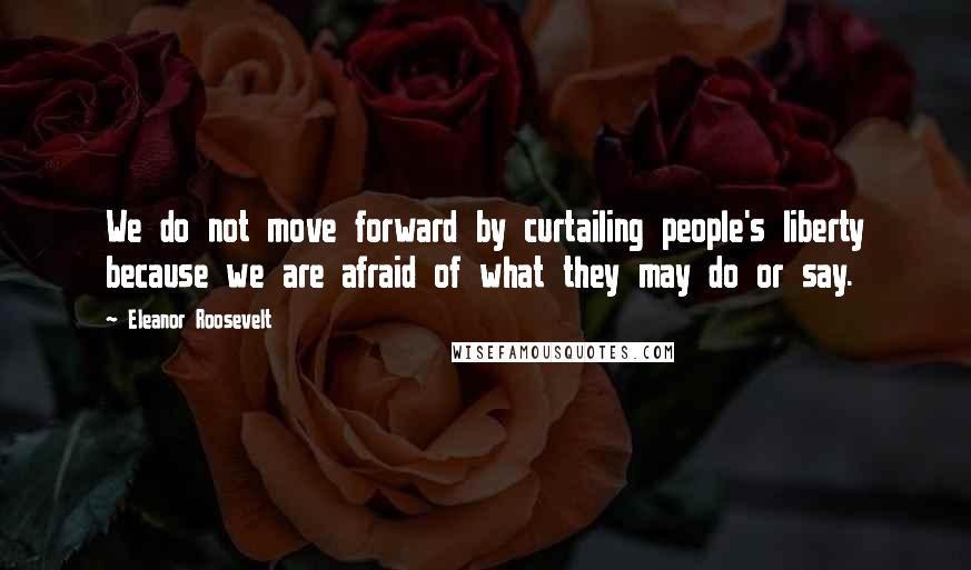 Eleanor Roosevelt Quotes: We do not move forward by curtailing people's liberty because we are afraid of what they may do or say.