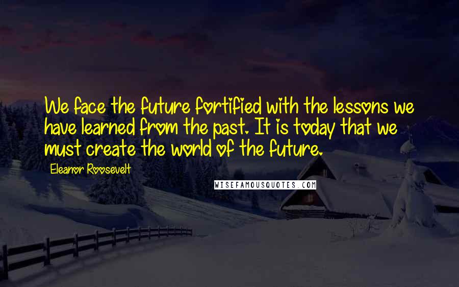 Eleanor Roosevelt Quotes: We face the future fortified with the lessons we have learned from the past. It is today that we must create the world of the future.