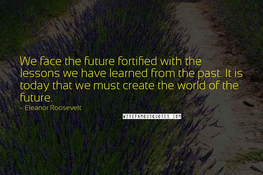 Eleanor Roosevelt Quotes: We face the future fortified with the lessons we have learned from the past. It is today that we must create the world of the future.