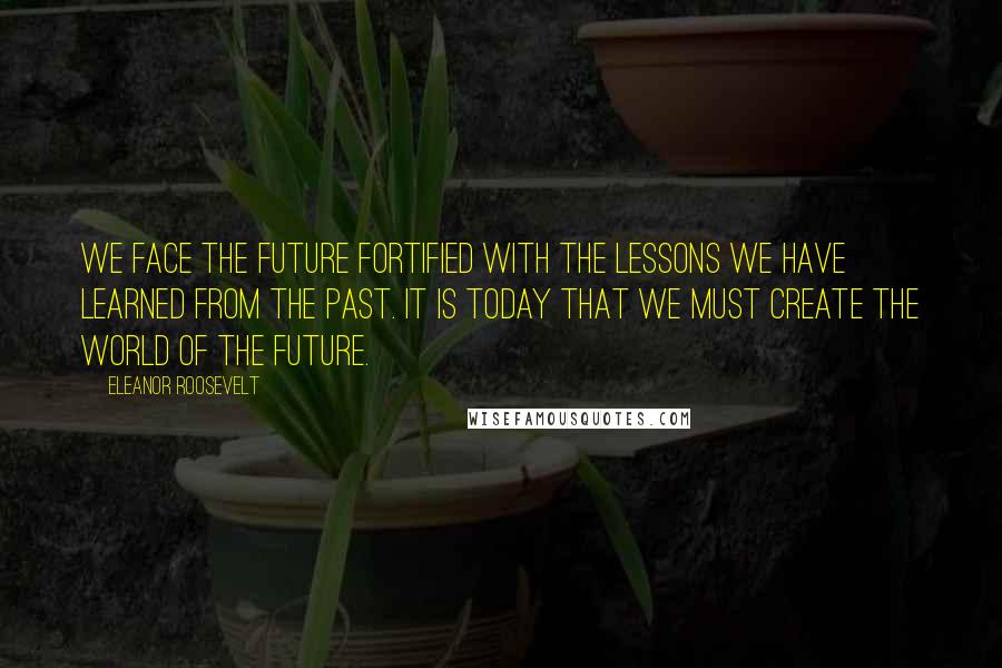 Eleanor Roosevelt Quotes: We face the future fortified with the lessons we have learned from the past. It is today that we must create the world of the future.