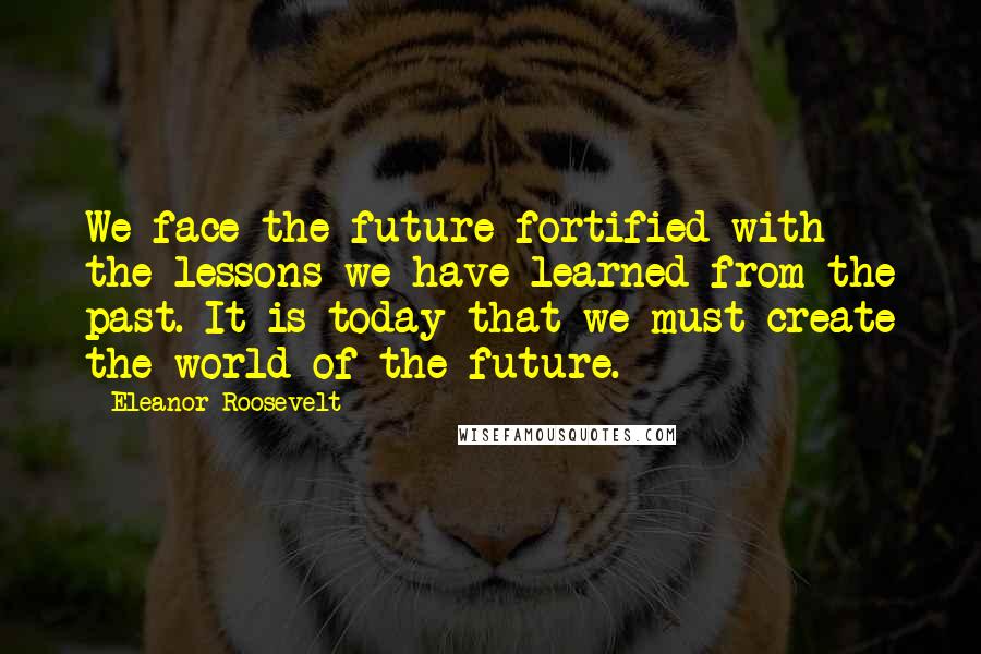 Eleanor Roosevelt Quotes: We face the future fortified with the lessons we have learned from the past. It is today that we must create the world of the future.