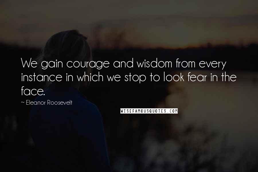 Eleanor Roosevelt Quotes: We gain courage and wisdom from every instance in which we stop to look fear in the face.