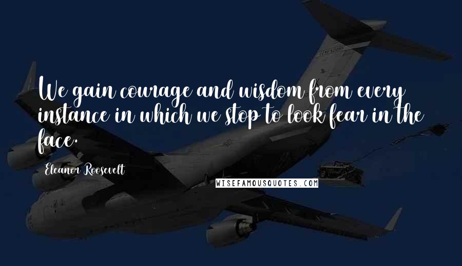 Eleanor Roosevelt Quotes: We gain courage and wisdom from every instance in which we stop to look fear in the face.