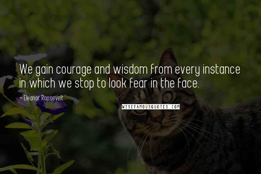 Eleanor Roosevelt Quotes: We gain courage and wisdom from every instance in which we stop to look fear in the face.