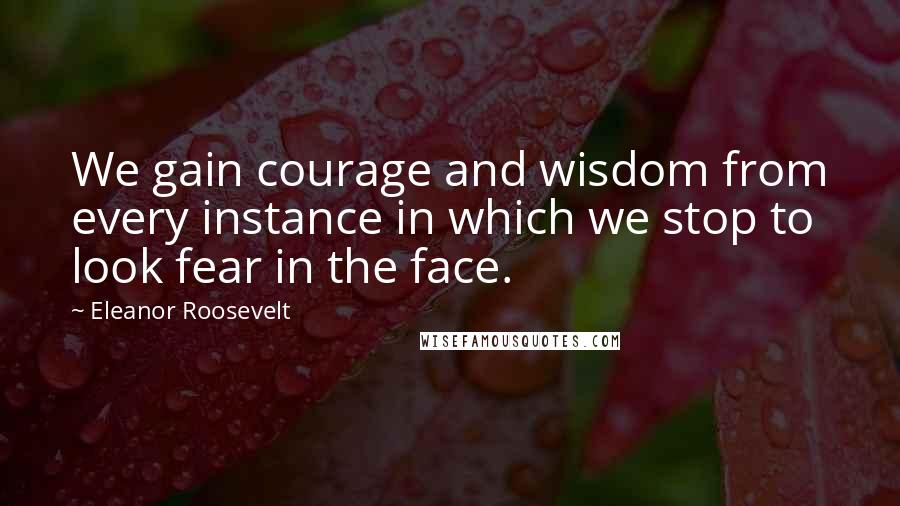 Eleanor Roosevelt Quotes: We gain courage and wisdom from every instance in which we stop to look fear in the face.