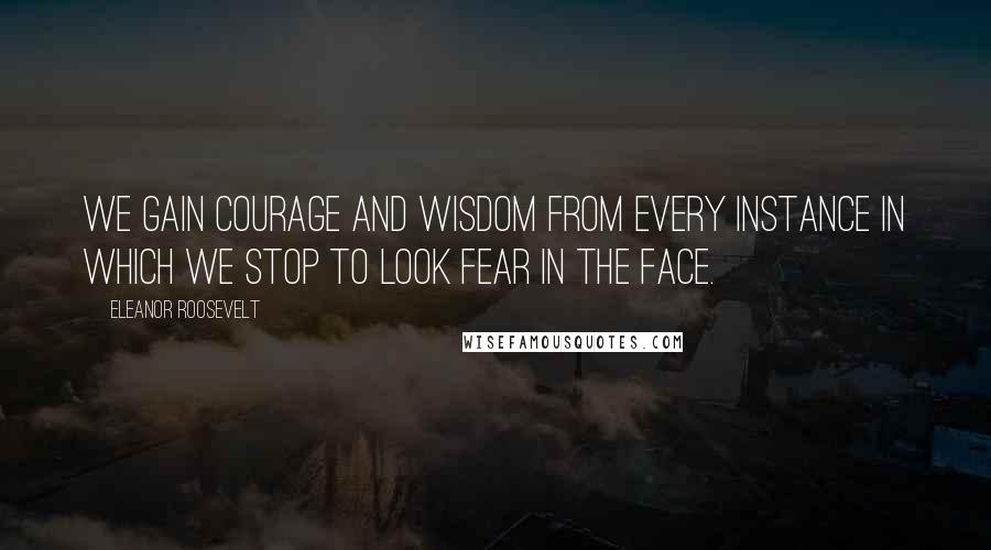 Eleanor Roosevelt Quotes: We gain courage and wisdom from every instance in which we stop to look fear in the face.