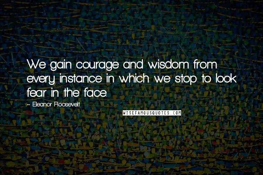 Eleanor Roosevelt Quotes: We gain courage and wisdom from every instance in which we stop to look fear in the face.