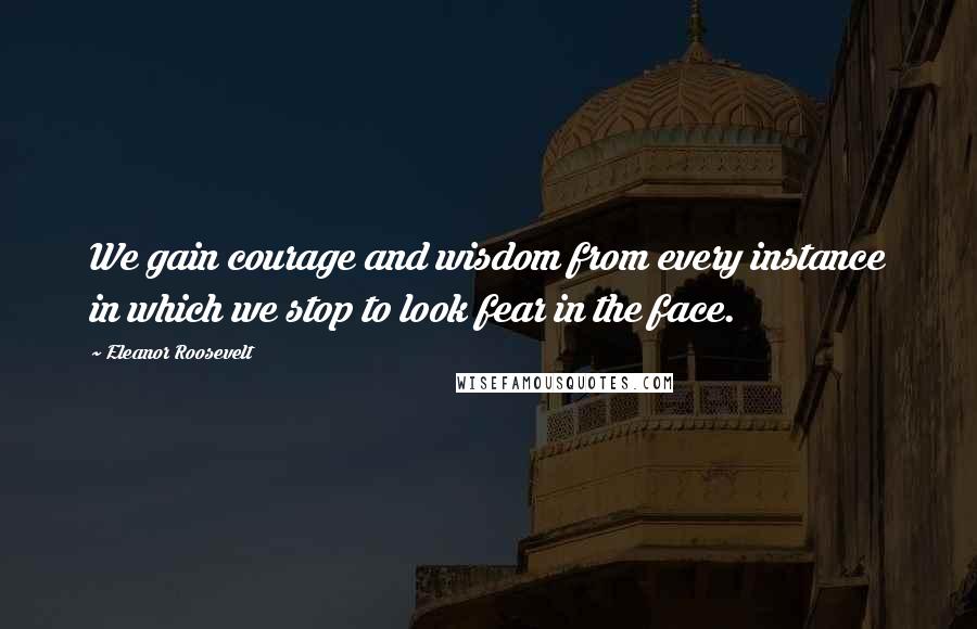 Eleanor Roosevelt Quotes: We gain courage and wisdom from every instance in which we stop to look fear in the face.