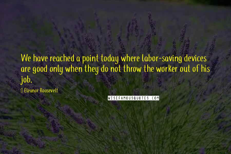 Eleanor Roosevelt Quotes: We have reached a point today where labor-saving devices are good only when they do not throw the worker out of his job.