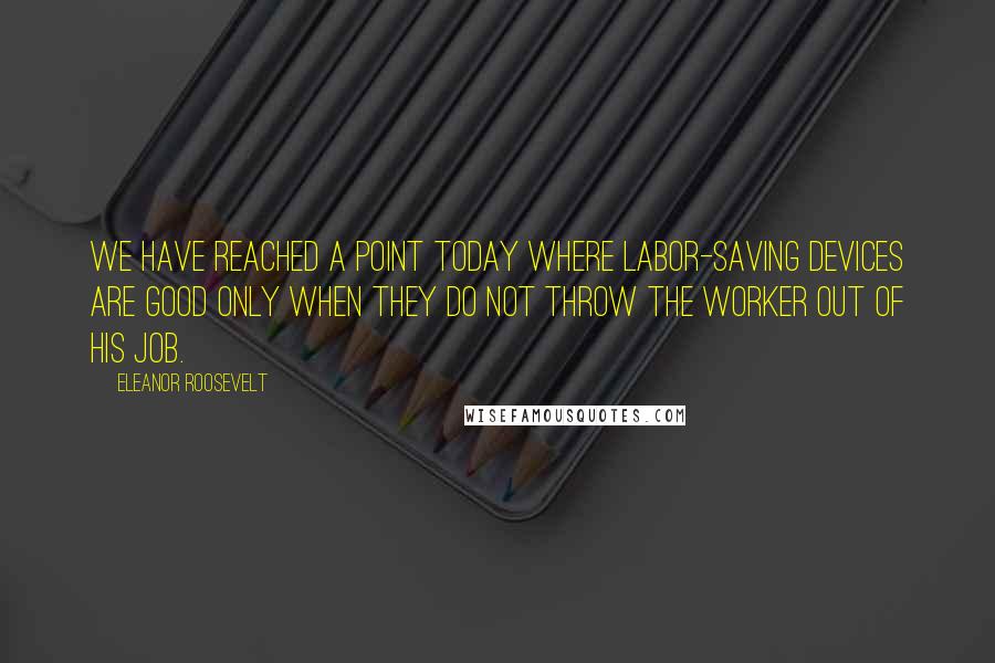 Eleanor Roosevelt Quotes: We have reached a point today where labor-saving devices are good only when they do not throw the worker out of his job.