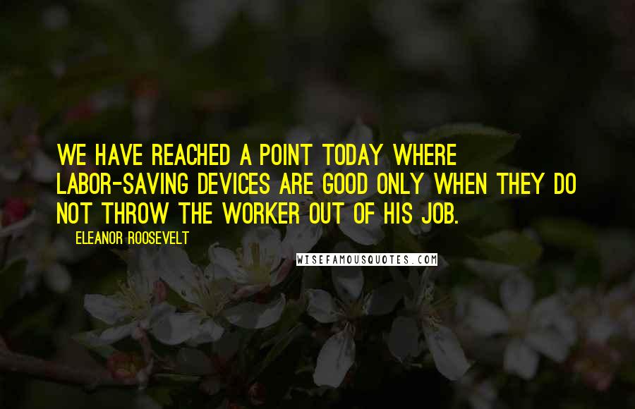 Eleanor Roosevelt Quotes: We have reached a point today where labor-saving devices are good only when they do not throw the worker out of his job.