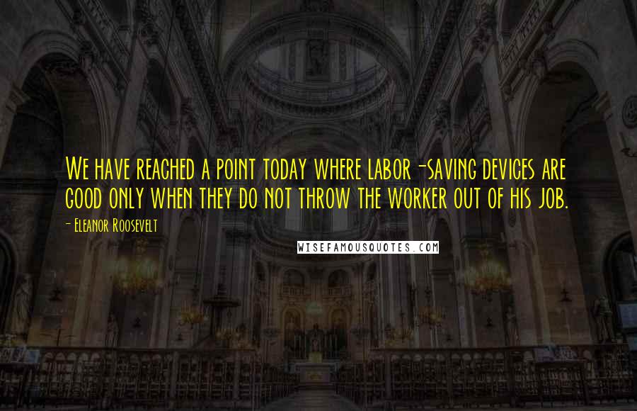 Eleanor Roosevelt Quotes: We have reached a point today where labor-saving devices are good only when they do not throw the worker out of his job.