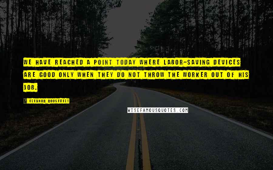 Eleanor Roosevelt Quotes: We have reached a point today where labor-saving devices are good only when they do not throw the worker out of his job.