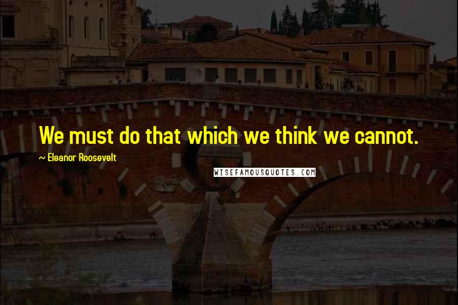 Eleanor Roosevelt Quotes: We must do that which we think we cannot.