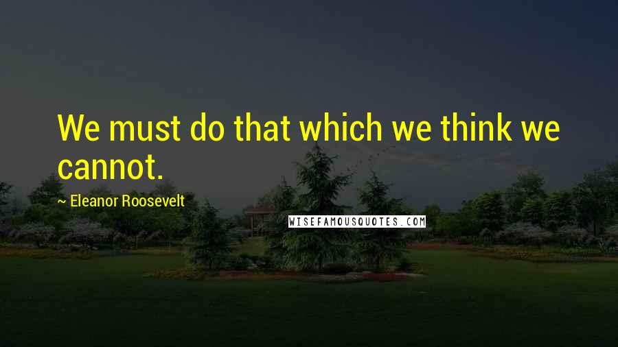 Eleanor Roosevelt Quotes: We must do that which we think we cannot.