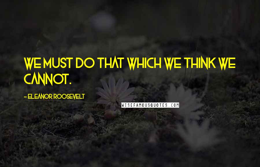 Eleanor Roosevelt Quotes: We must do that which we think we cannot.