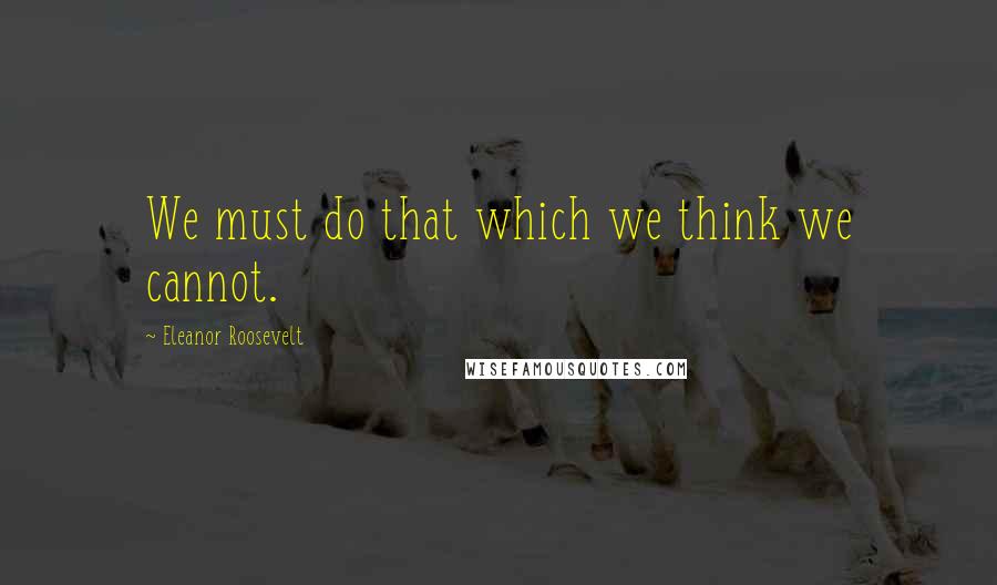 Eleanor Roosevelt Quotes: We must do that which we think we cannot.