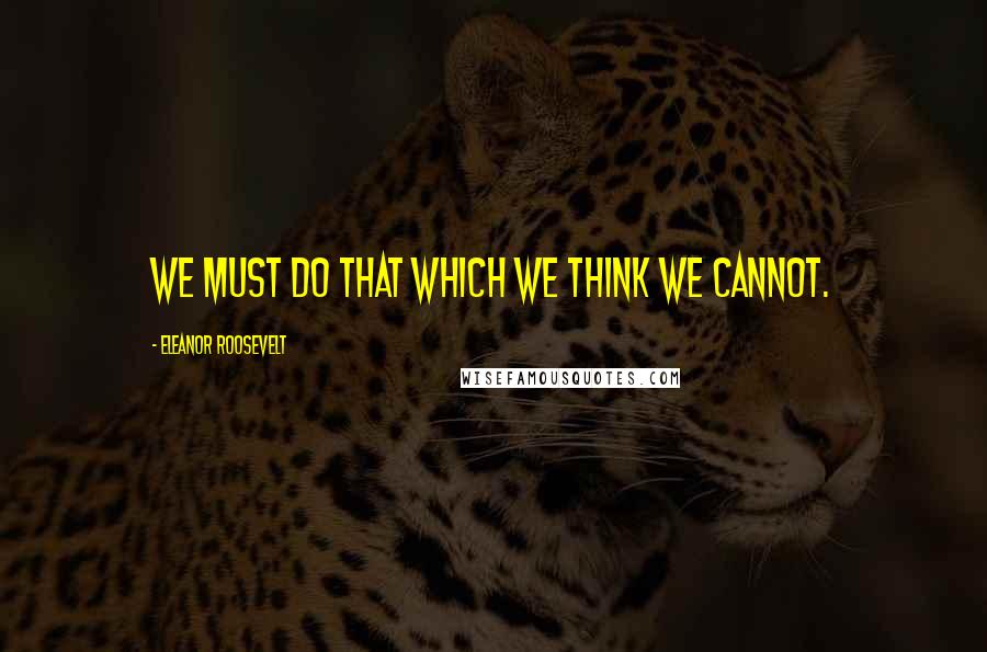 Eleanor Roosevelt Quotes: We must do that which we think we cannot.