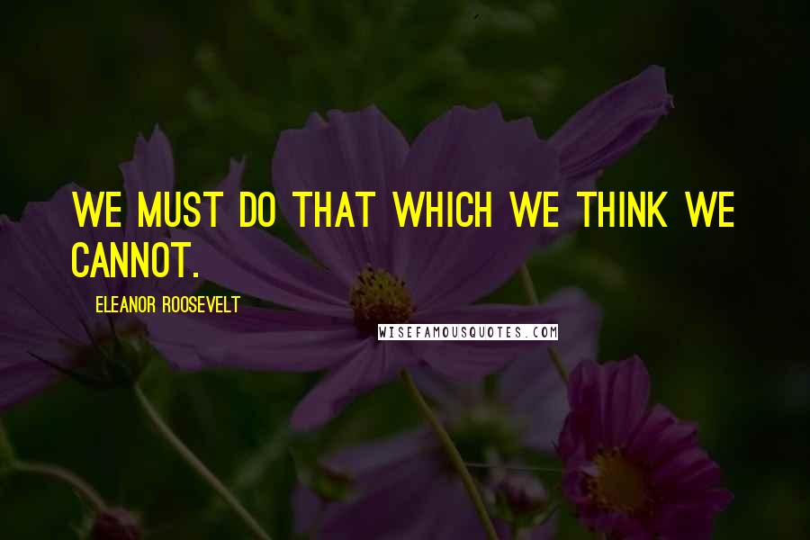 Eleanor Roosevelt Quotes: We must do that which we think we cannot.