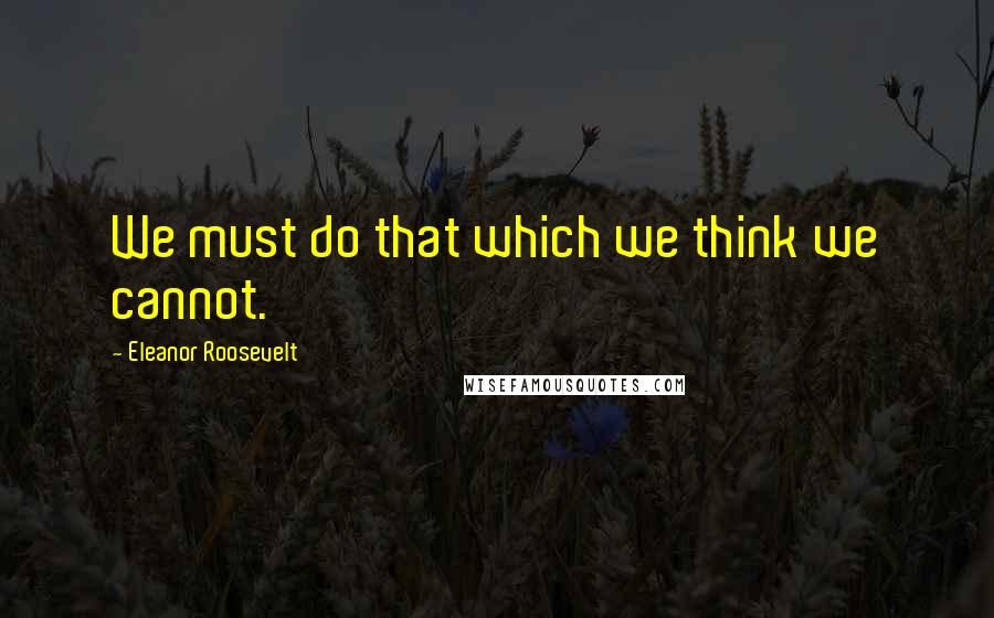 Eleanor Roosevelt Quotes: We must do that which we think we cannot.