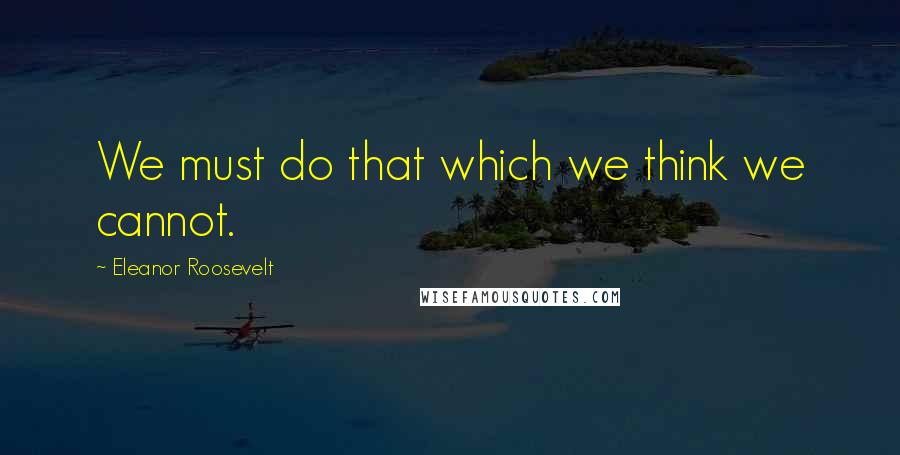 Eleanor Roosevelt Quotes: We must do that which we think we cannot.