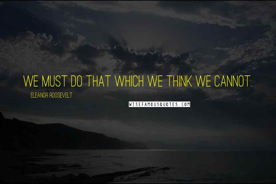 Eleanor Roosevelt Quotes: We must do that which we think we cannot.