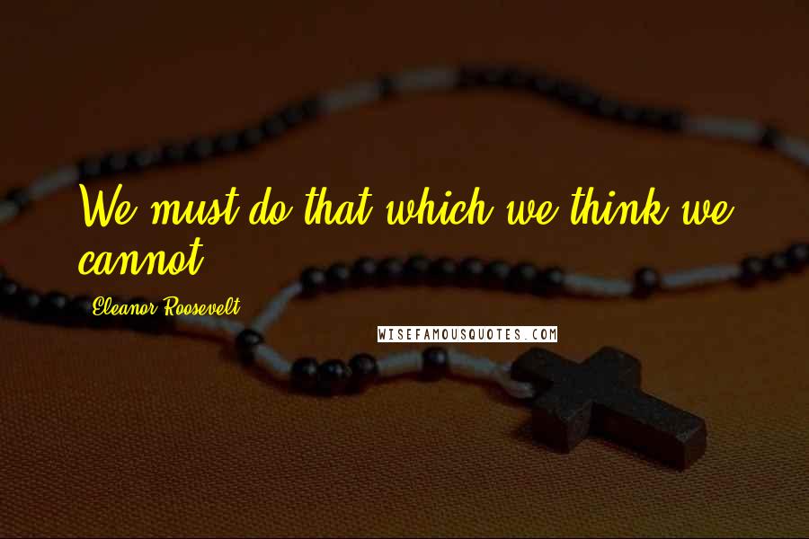 Eleanor Roosevelt Quotes: We must do that which we think we cannot.