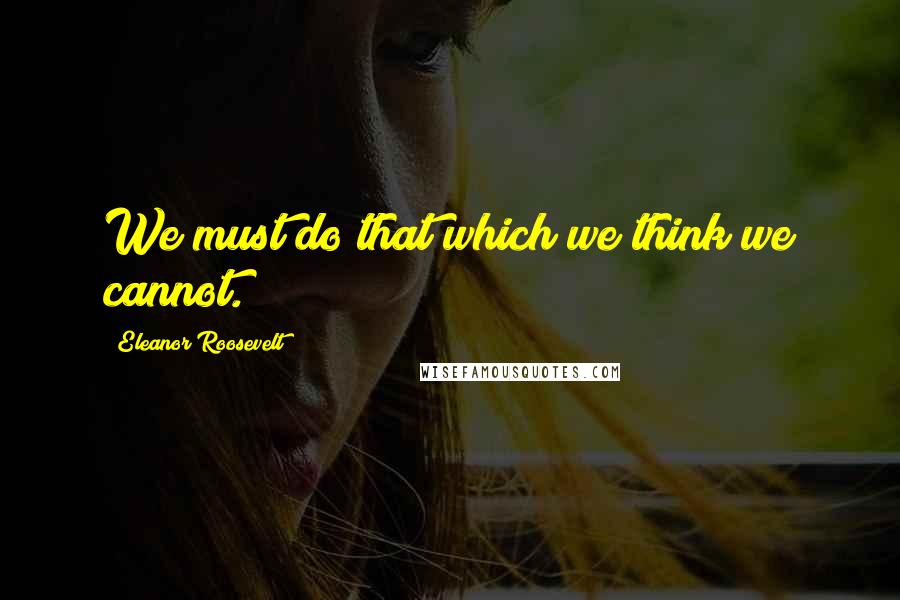 Eleanor Roosevelt Quotes: We must do that which we think we cannot.