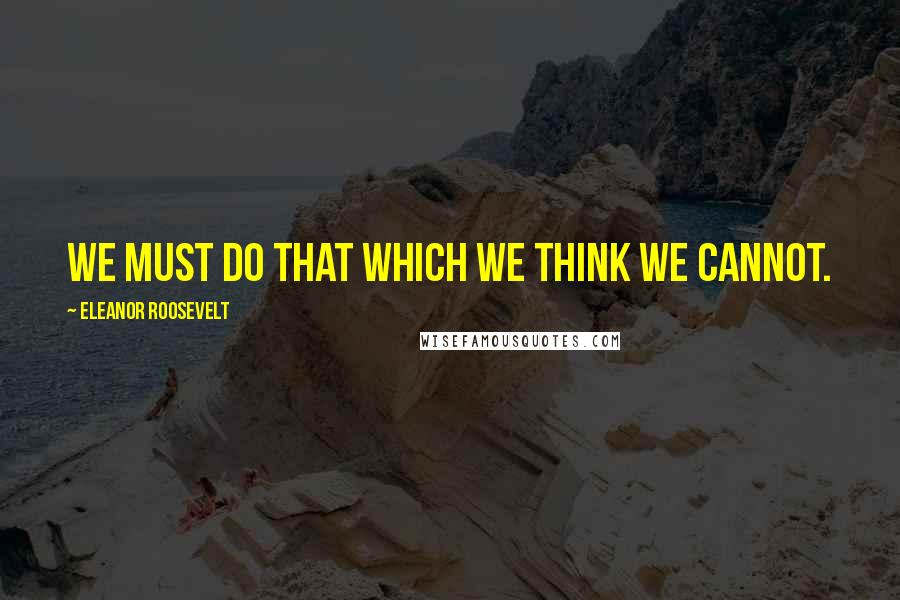 Eleanor Roosevelt Quotes: We must do that which we think we cannot.