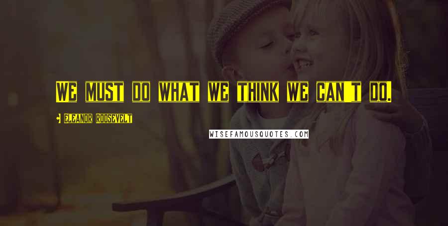 Eleanor Roosevelt Quotes: We must do what we think we can't do.