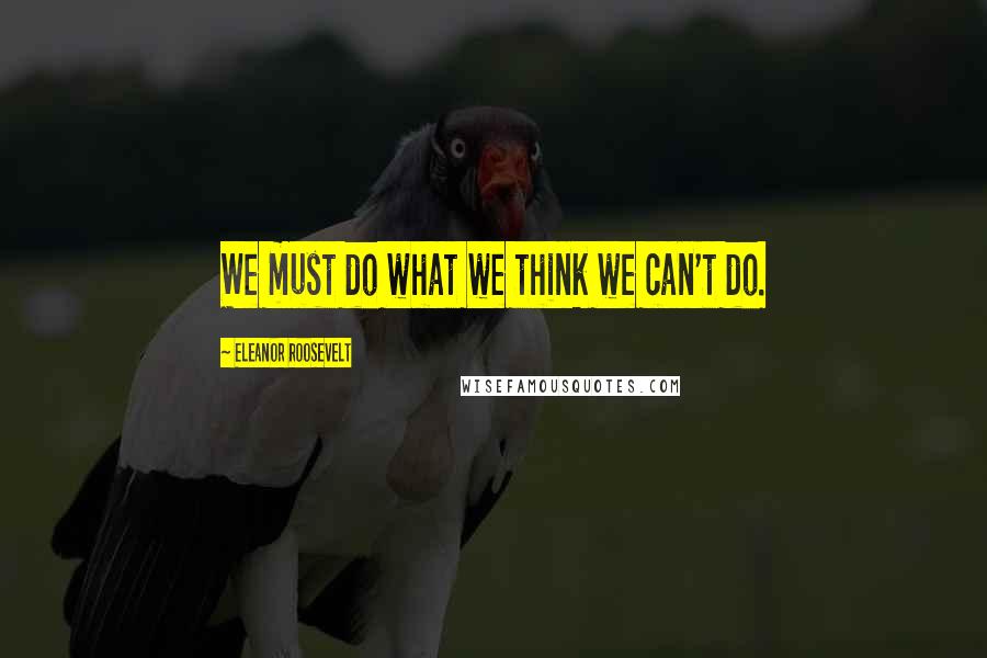 Eleanor Roosevelt Quotes: We must do what we think we can't do.