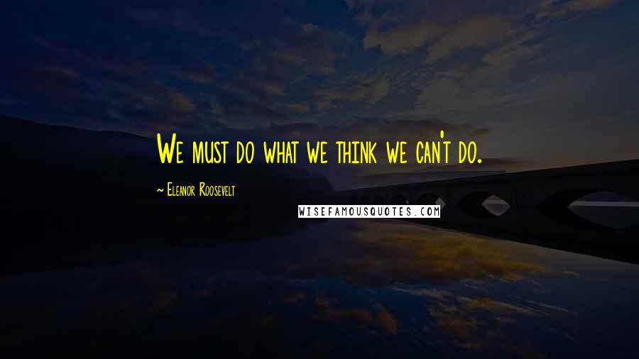 Eleanor Roosevelt Quotes: We must do what we think we can't do.