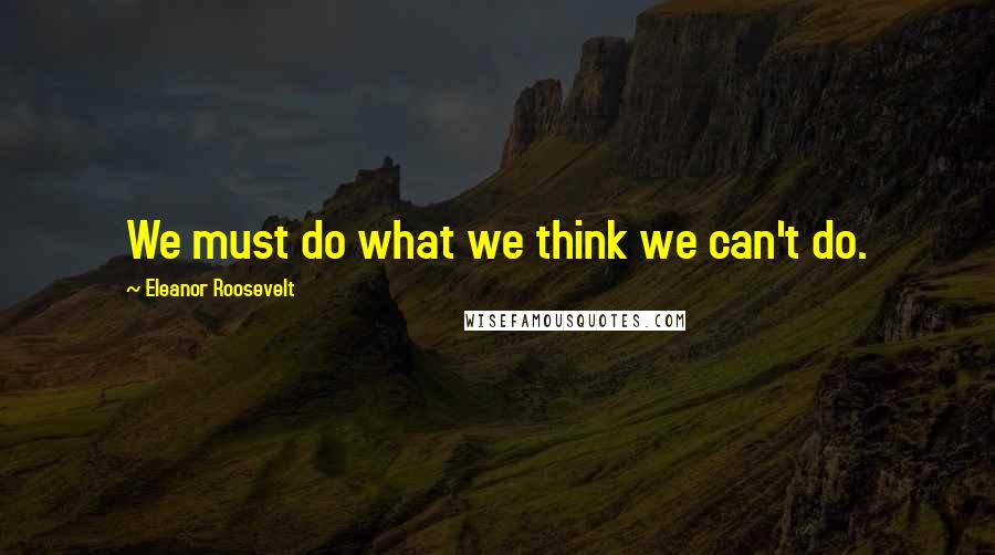 Eleanor Roosevelt Quotes: We must do what we think we can't do.