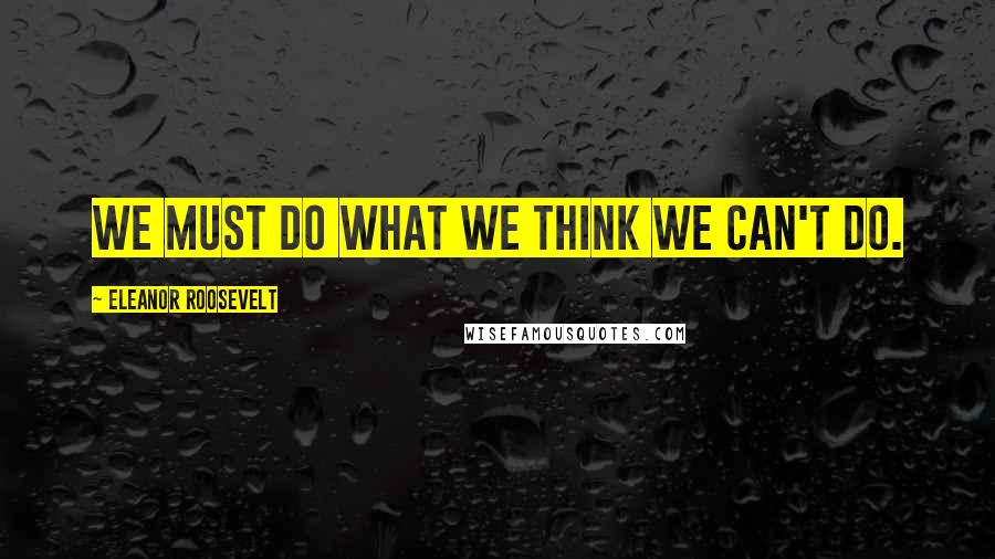 Eleanor Roosevelt Quotes: We must do what we think we can't do.