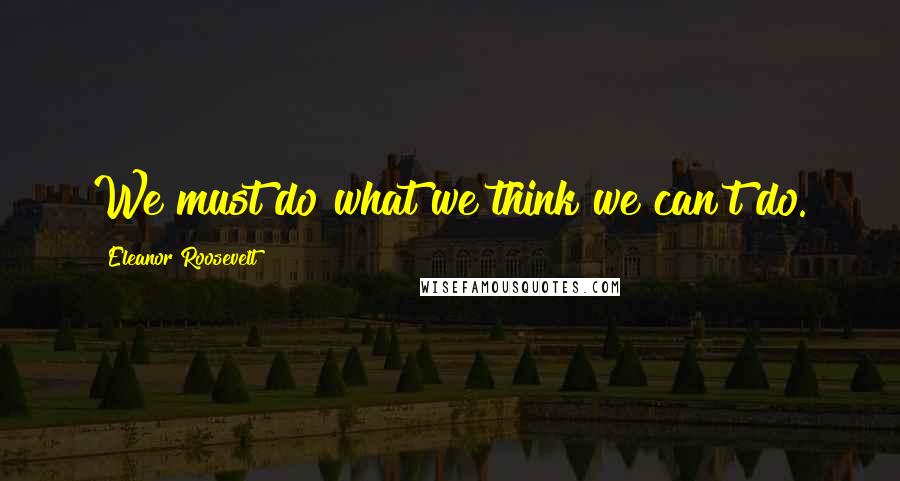 Eleanor Roosevelt Quotes: We must do what we think we can't do.