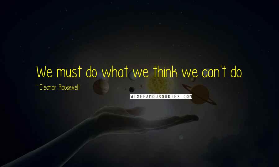 Eleanor Roosevelt Quotes: We must do what we think we can't do.