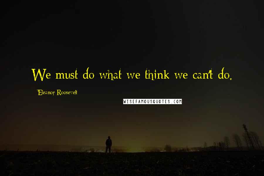 Eleanor Roosevelt Quotes: We must do what we think we can't do.